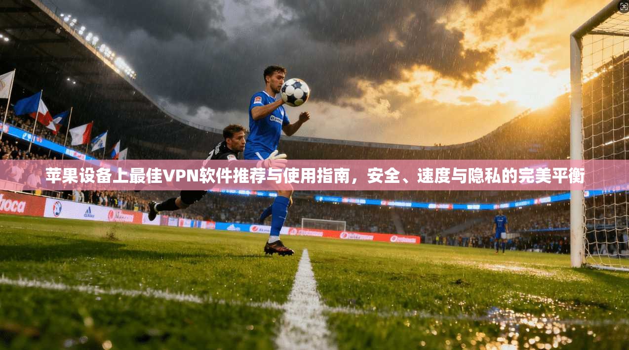 苹果设备上最佳VPN软件推荐与使用指南,安全、速度与隐私的完美平衡 苹果设备上最佳VPN软件推荐与使用指南,安全、速度与隐私的完美平衡