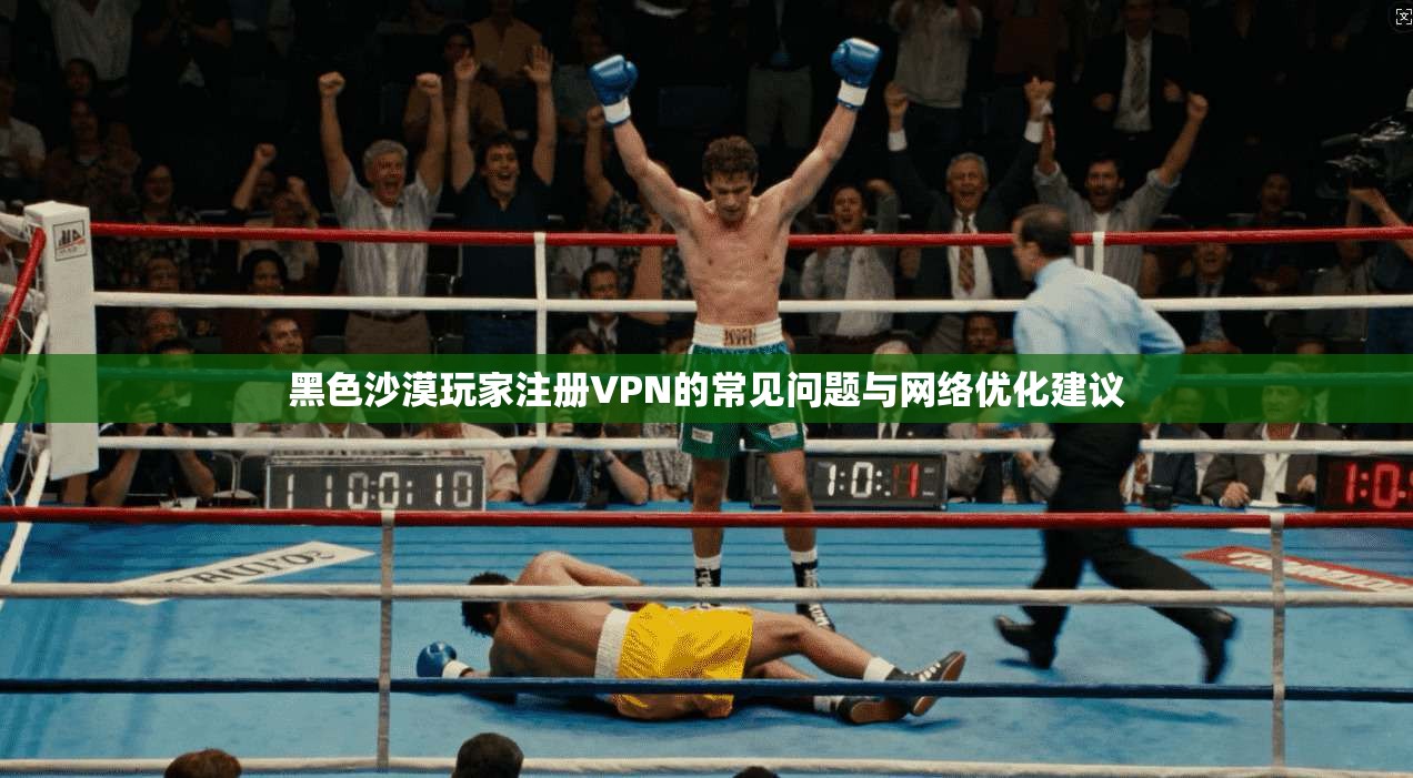 黑色沙漠玩家注册VPN的常见问题与网络优化建议
