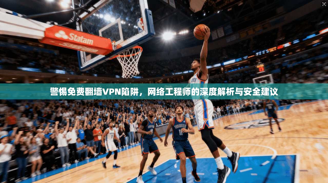警惕免费翻墙VPN陷阱，网络工程师的深度解析与安全建议