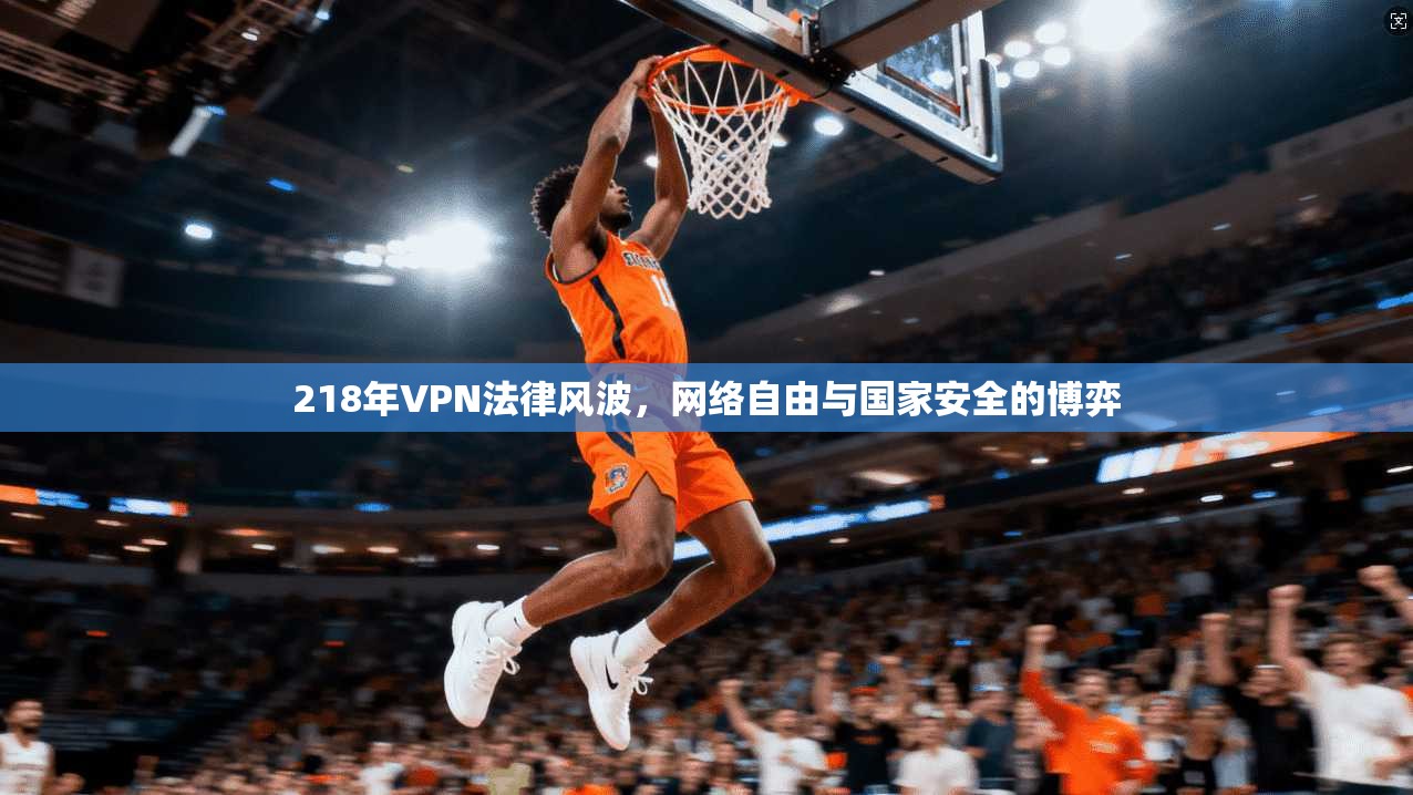 218年VPN法律风波，网络自由与国家安全的博弈