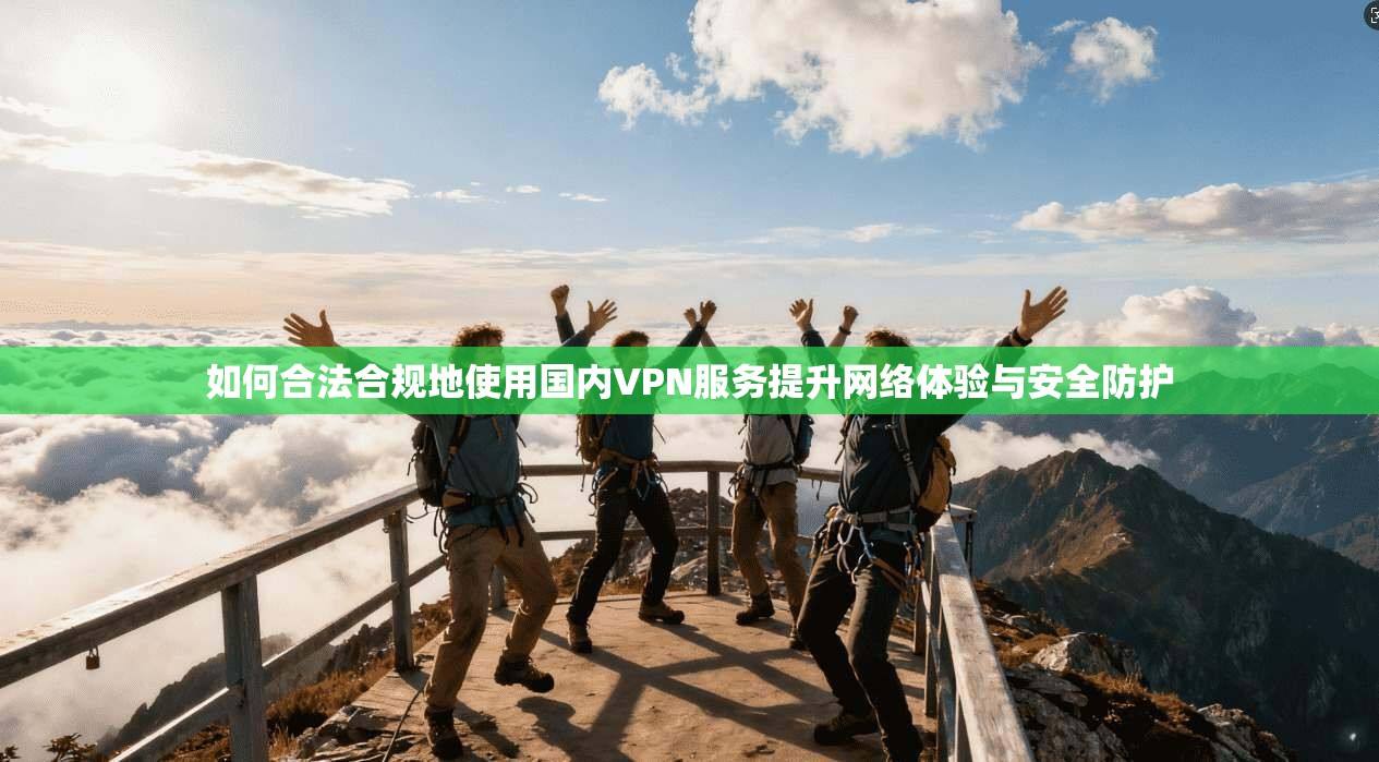 如何合法合规地使用国内VPN服务提升网络体验与安全防护 如何合法合规地使用国内VPN服务提升网络体验与安全防护