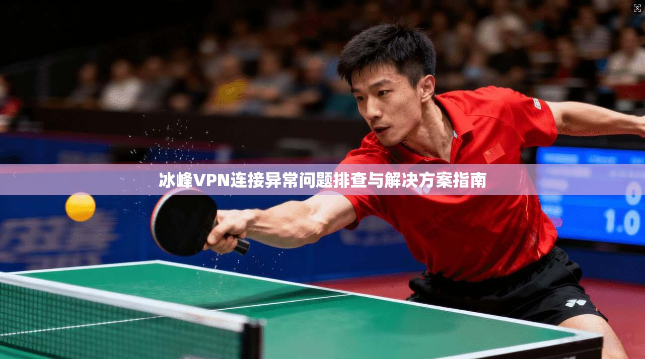 冰峰VPN连接异常问题排查与解决方案指南