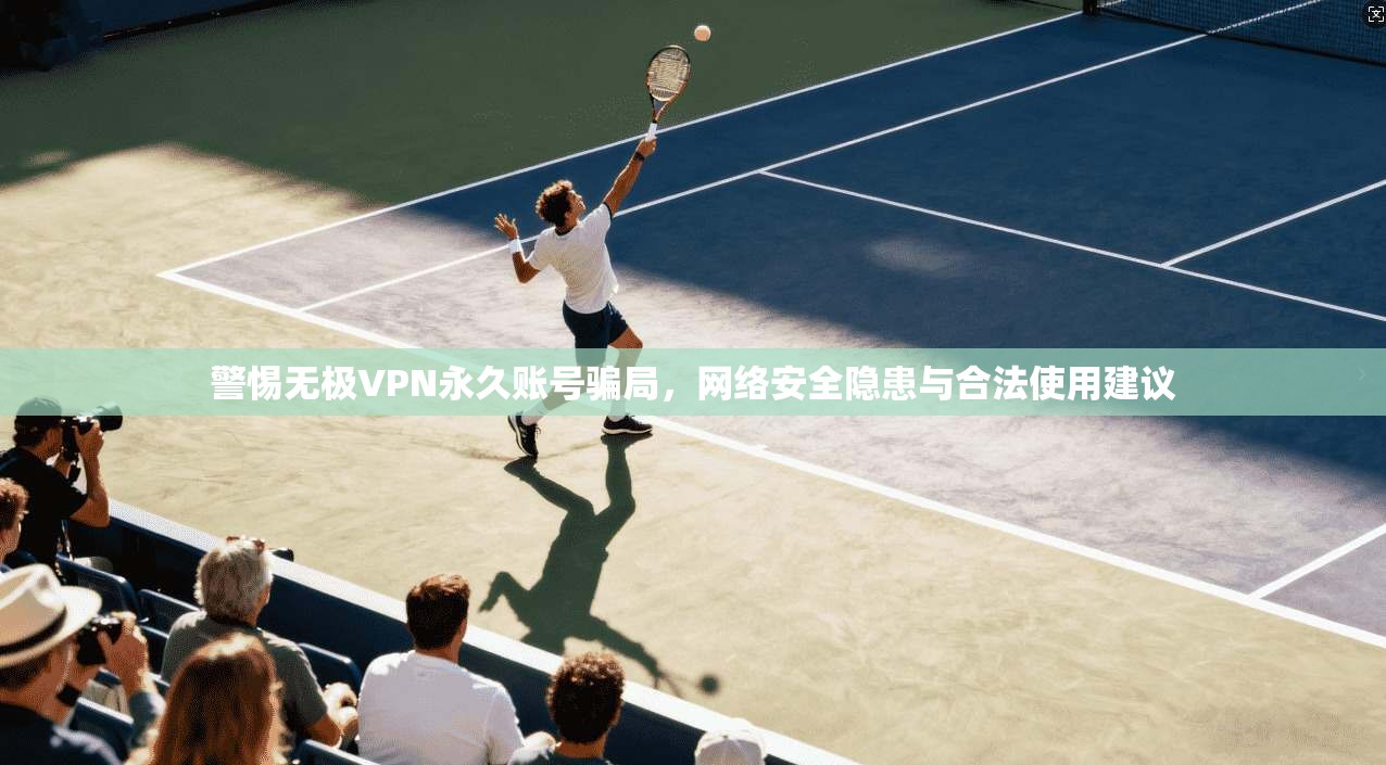 警惕无极VPN永久账号骗局,网络安全隐患与合法使用建议 警惕无极VPN永久账号骗局,网络安全隐患与合法使用建议