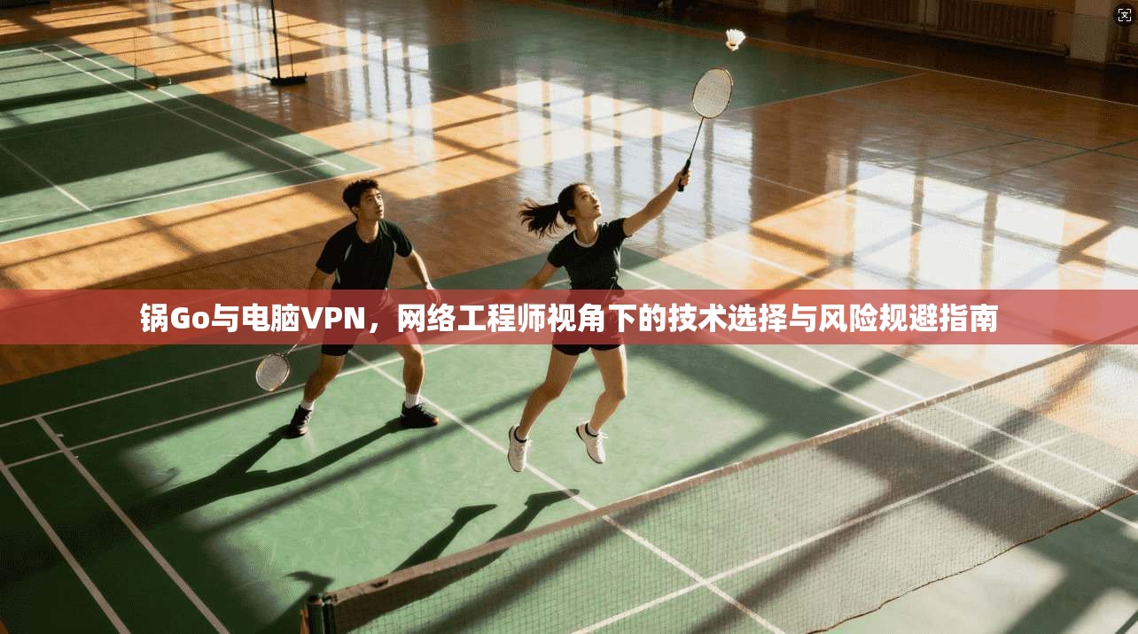 锅Go与电脑VPN,网络工程师视角下的技术选择与风险规避指南 锅Go与电脑VPN,网络工程师视角下的技术选择与风险规避指南