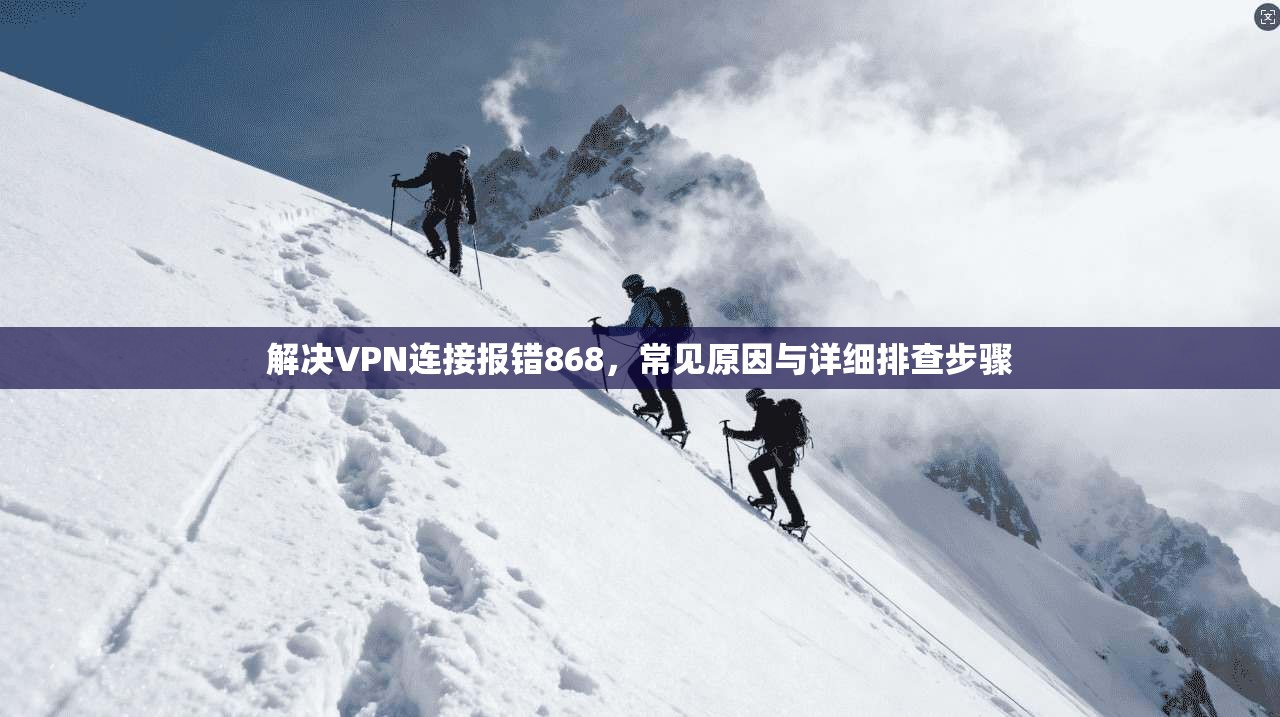 解决VPN连接报错868,常见原因与详细排查步骤 解决VPN连接报错868,常见原因与详细排查步骤