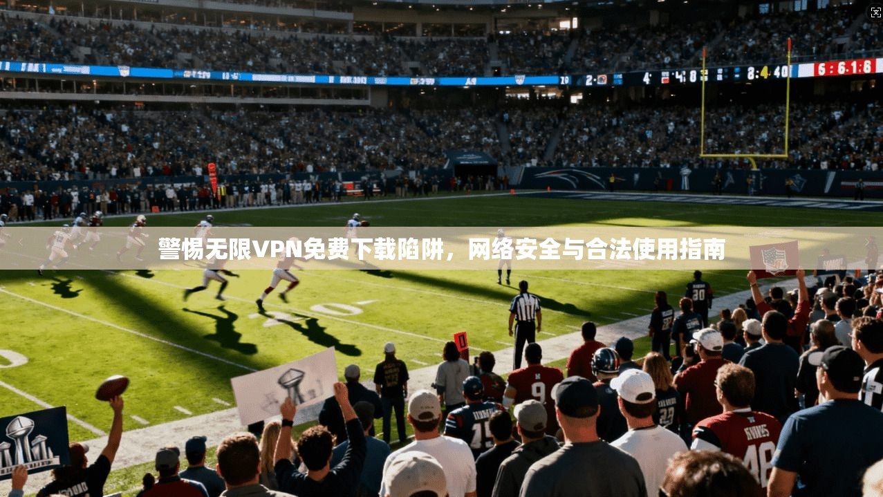 警惕无限VPN免费下载陷阱，网络安全与合法使用指南