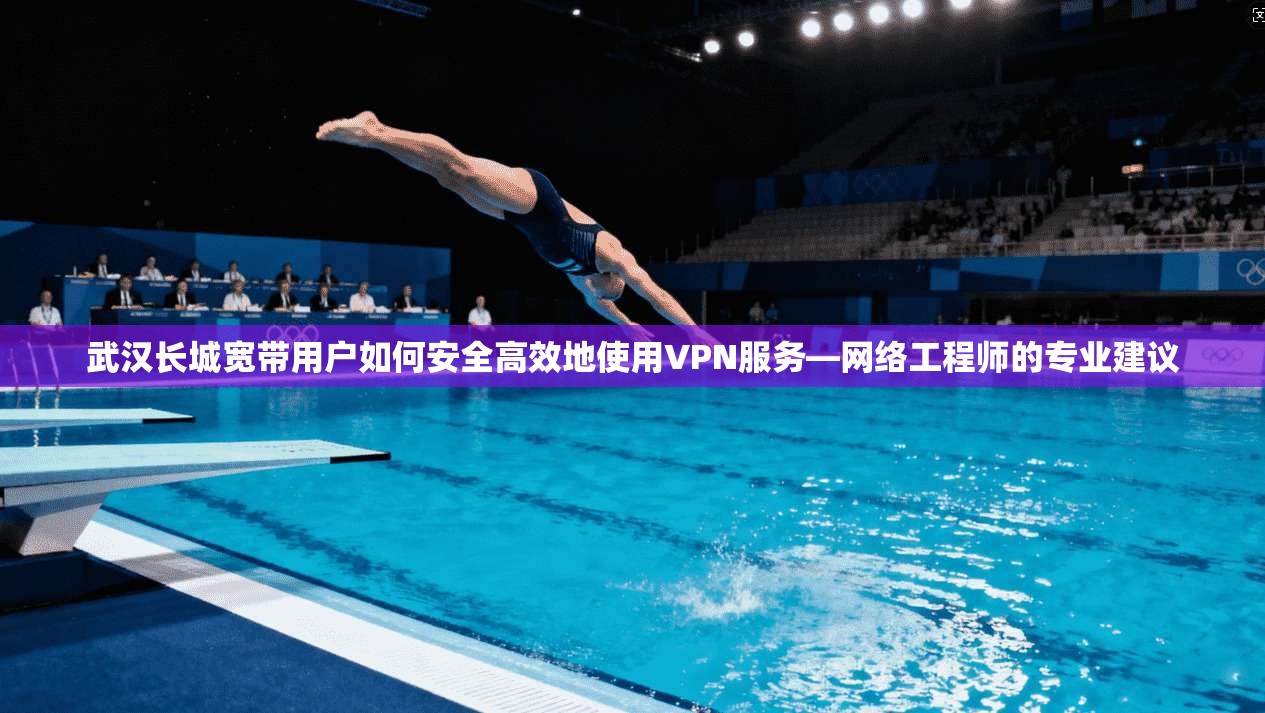 武汉长城宽带用户如何安全高效地使用VPN服务—网络工程师的专业建议