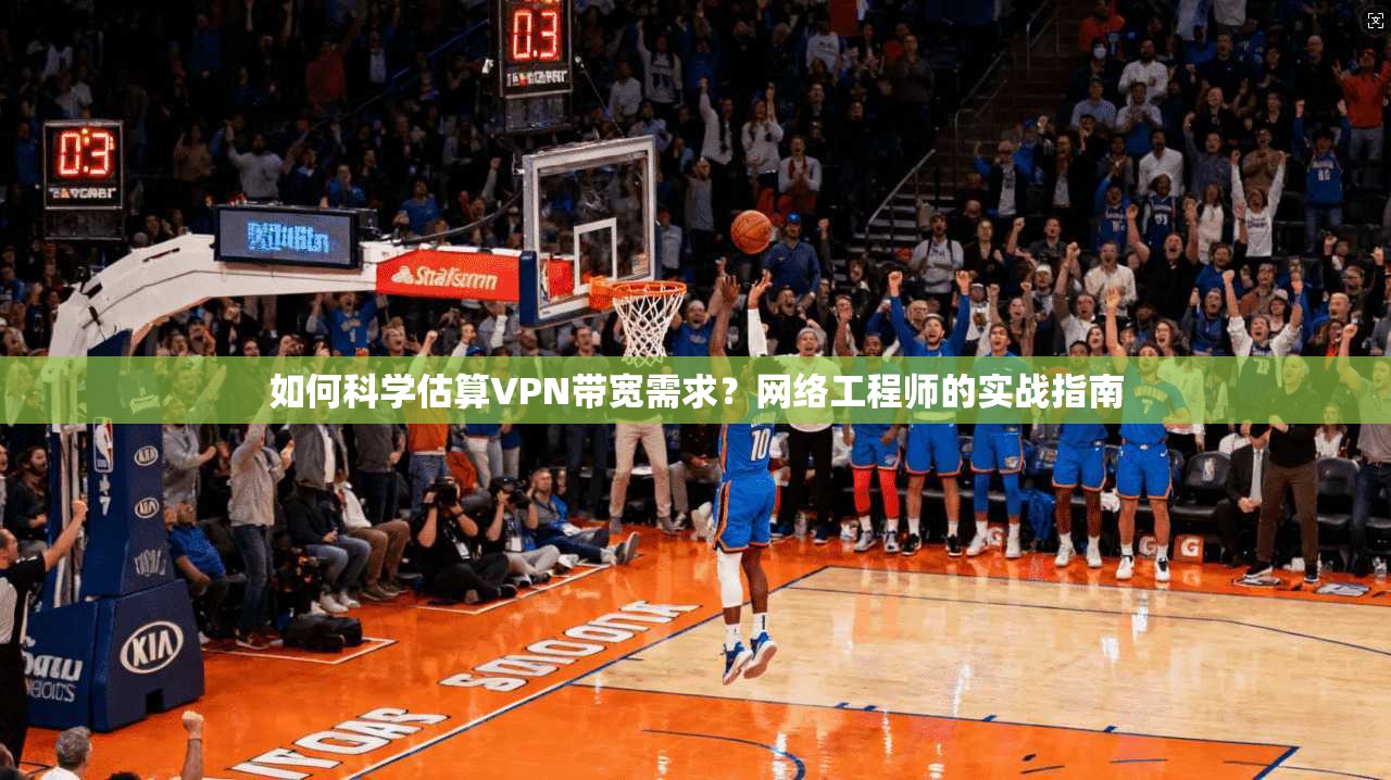 如何科学估算VPN带宽需求？网络工程师的实战指南