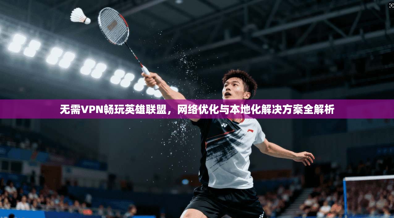 无需VPN畅玩英雄联盟，网络优化与本地化解决方案全解析
