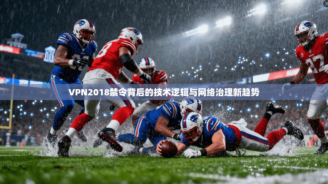 VPN2018禁令背后的技术逻辑与网络治理新趋势