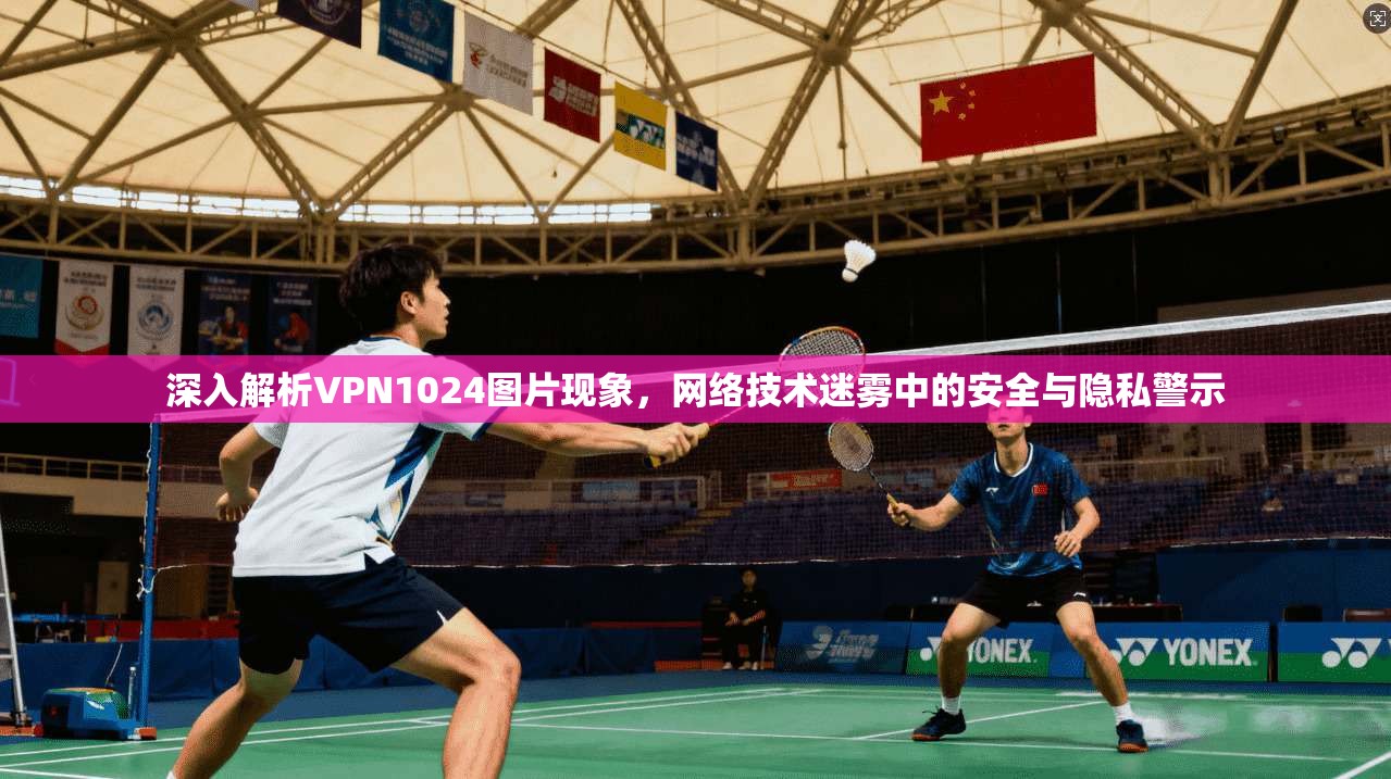 深入解析VPN1024图片现象，网络技术迷雾中的安全与隐私警示
