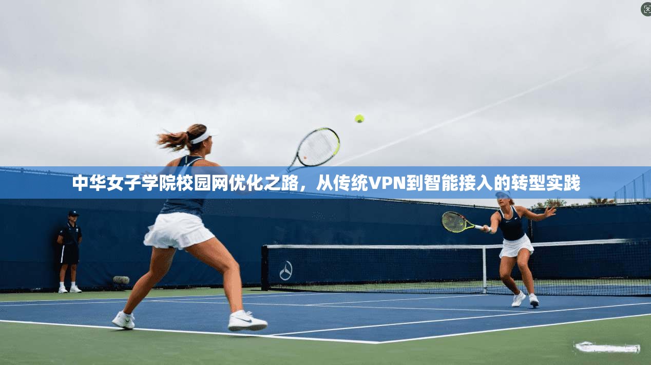 中华女子学院校园网优化之路，从传统VPN到智能接入的转型实践