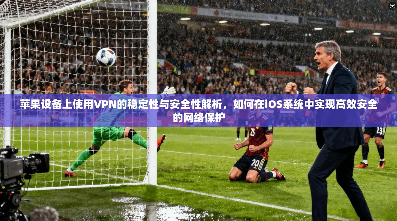 苹果设备上使用VPN的稳定性与安全性解析,如何在iOS系统中实现高效安全的网络保护 苹果设备上使用VPN的稳定性与安全性解析,如何在iOS系统中实现高效安全的网络保护