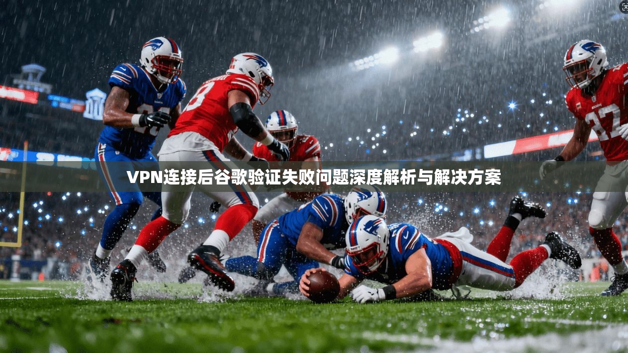 VPN连接后谷歌验证失败问题深度解析与解决方案