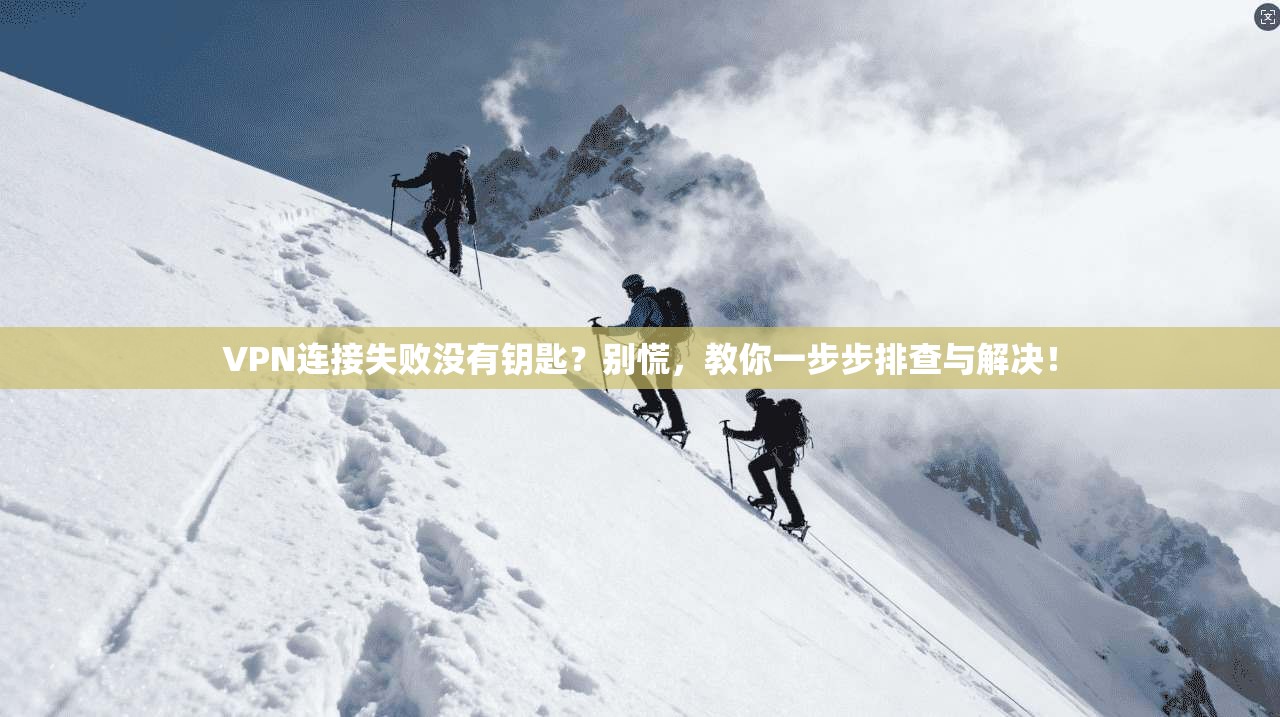 VPN连接失败没有钥匙？别慌，教你一步步排查与解决！