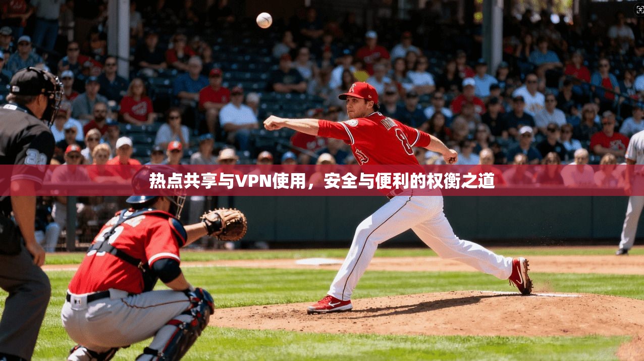 热点共享与VPN使用，安全与便利的权衡之道