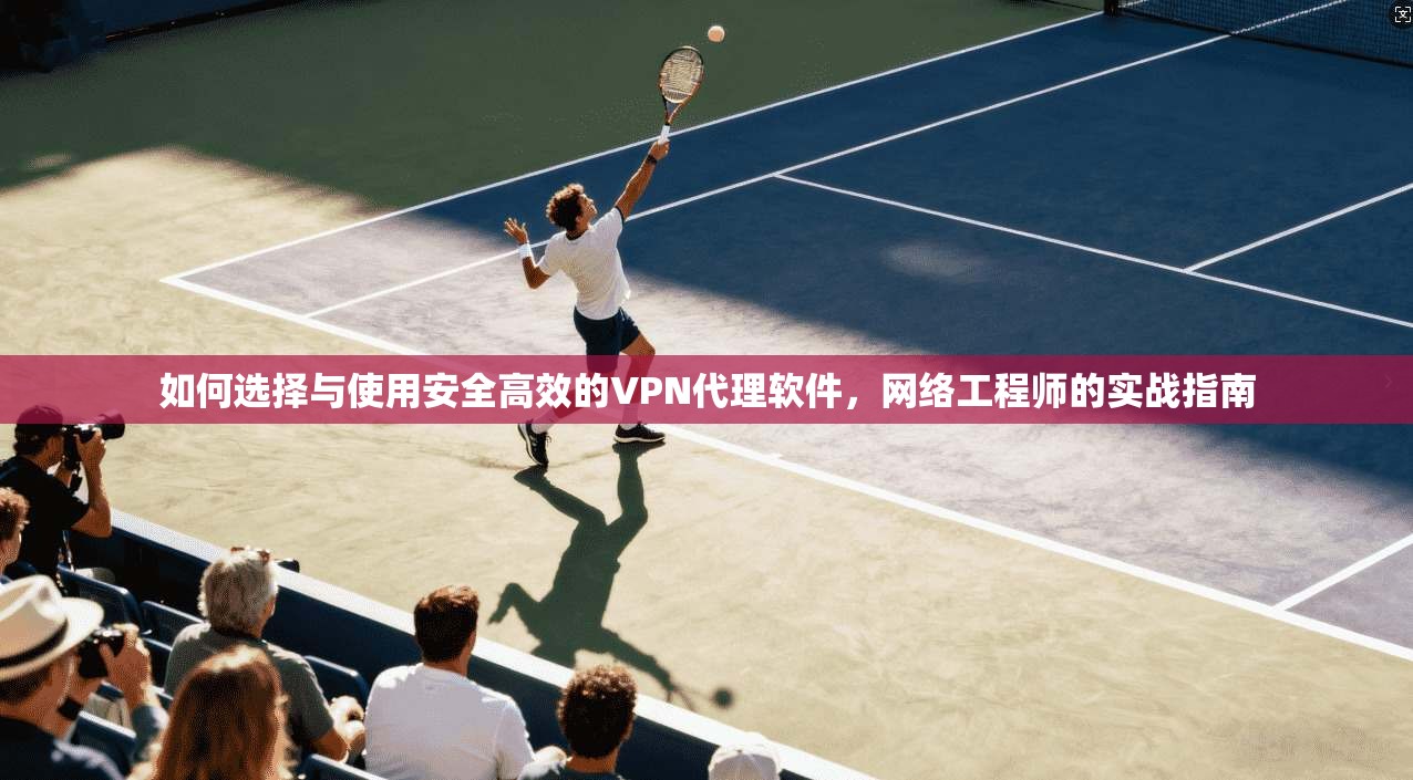 如何选择与使用安全高效的VPN代理软件，网络工程师的实战指南