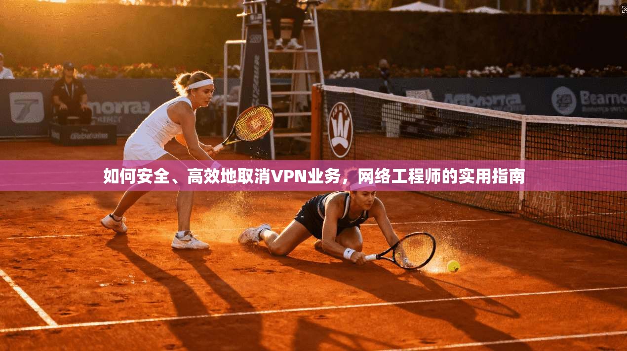 如何安全、高效地取消VPN业务，网络工程师的实用指南