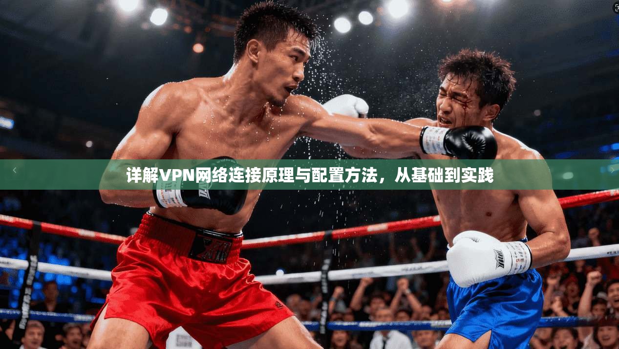 详解VPN网络连接原理与配置方法,从基础到实践 详解VPN网络连接原理与配置方法,从基础到实践