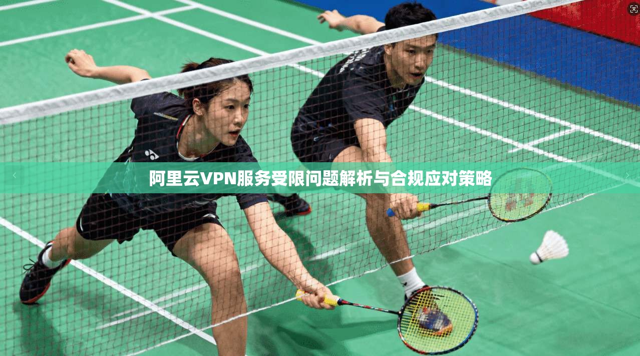阿里云VPN服务受限问题解析与合规应对策略