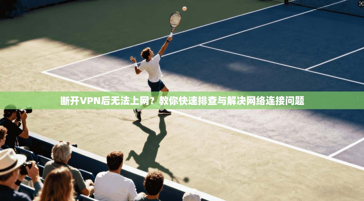 断开VPN后无法上网?教你快速排查与解决网络连接问题 断开VPN后无法上网?教你快速排查与解决网络连接问题