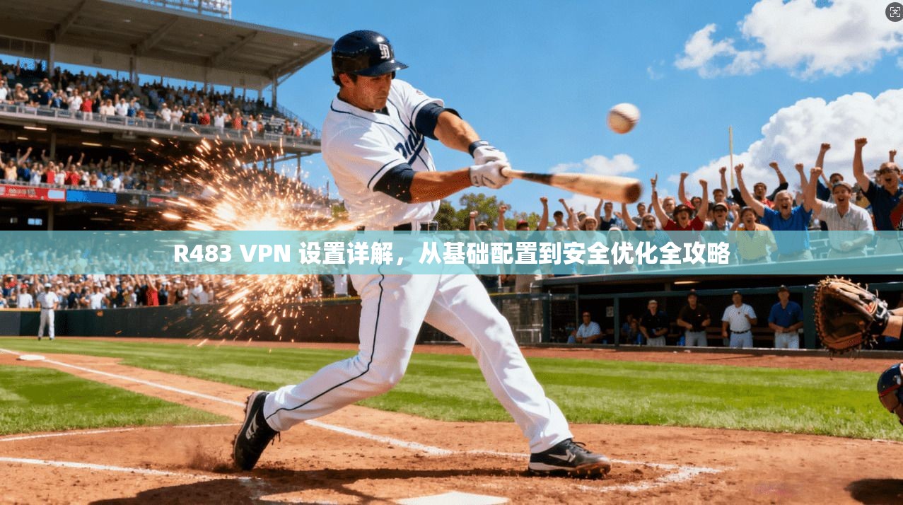 R483 VPN 设置详解,从基础配置到安全优化全攻略 R483 VPN 设置详解,从基础配置到安全优化全攻略