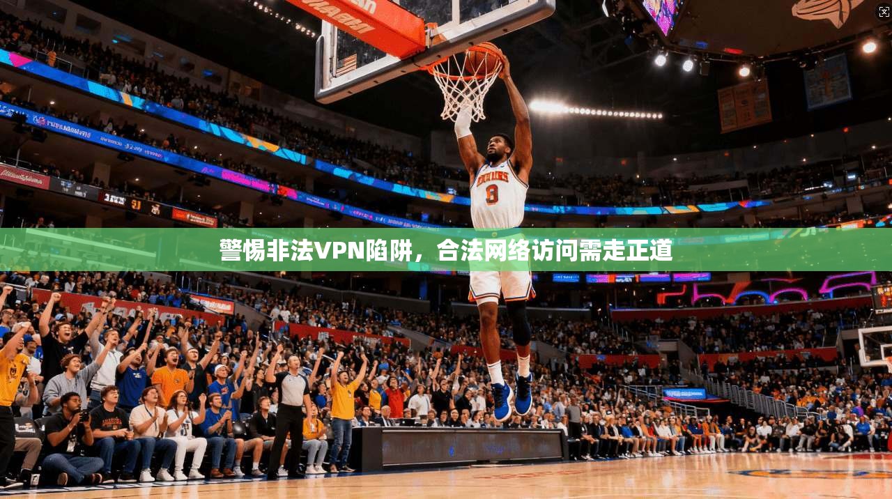 警惕非法VPN陷阱，合法网络访问需走正道
