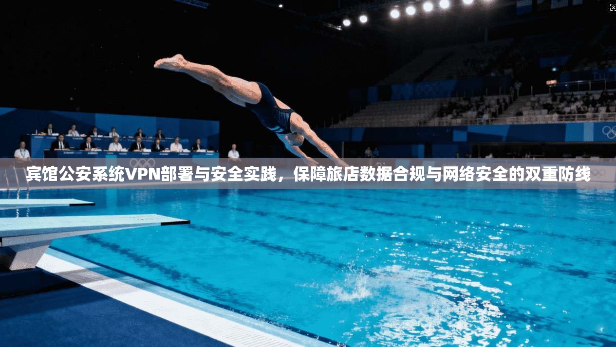 宾馆公安系统VPN部署与安全实践,保障旅店数据合规与网络安全的双重防线 宾馆公安系统VPN部署与安全实践,保障旅店数据合规与网络安全的双重防线