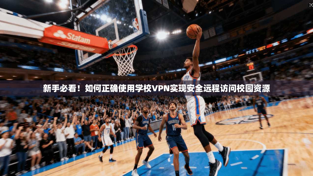 新手必看！如何正确使用学校VPN实现安全远程访问校园资源