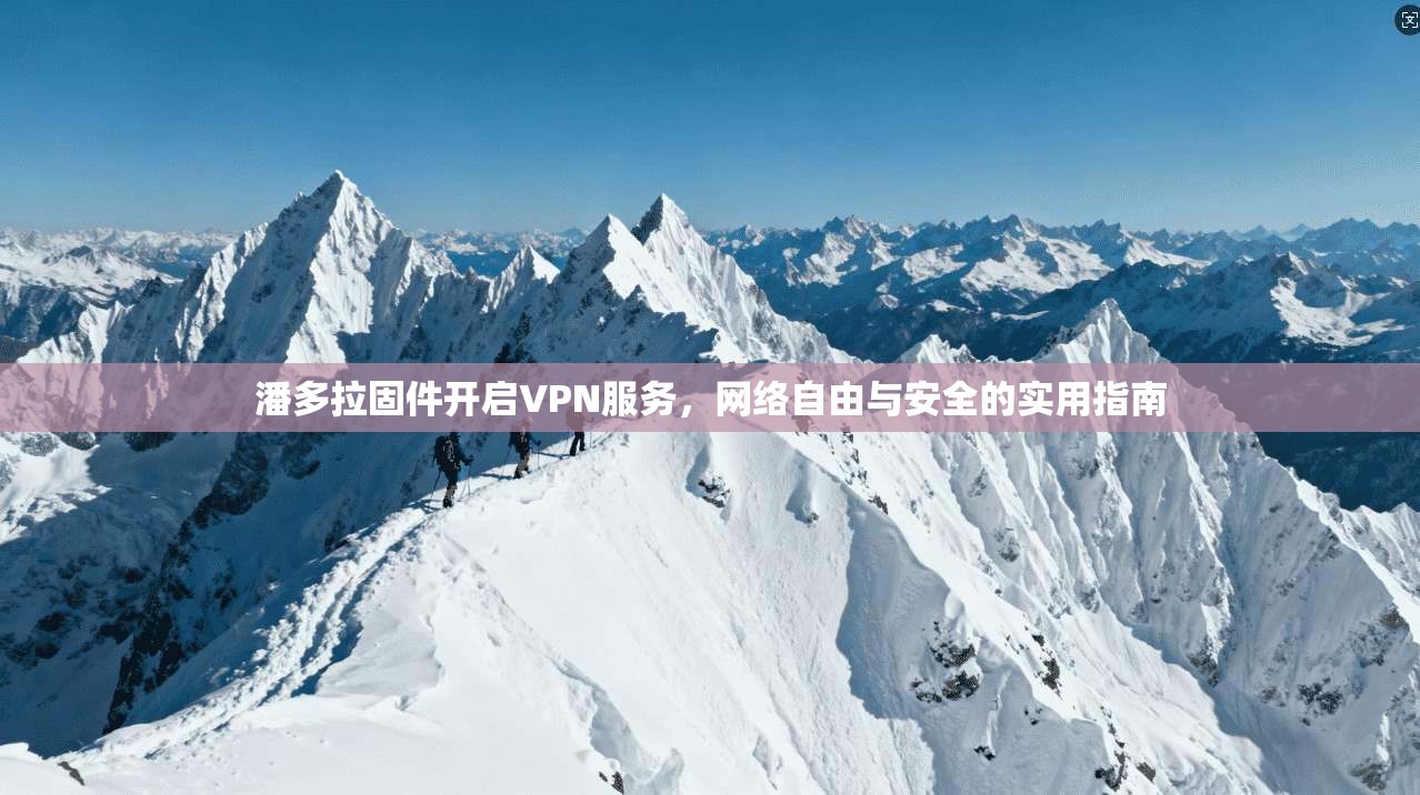 潘多拉固件开启VPN服务，网络自由与安全的实用指南