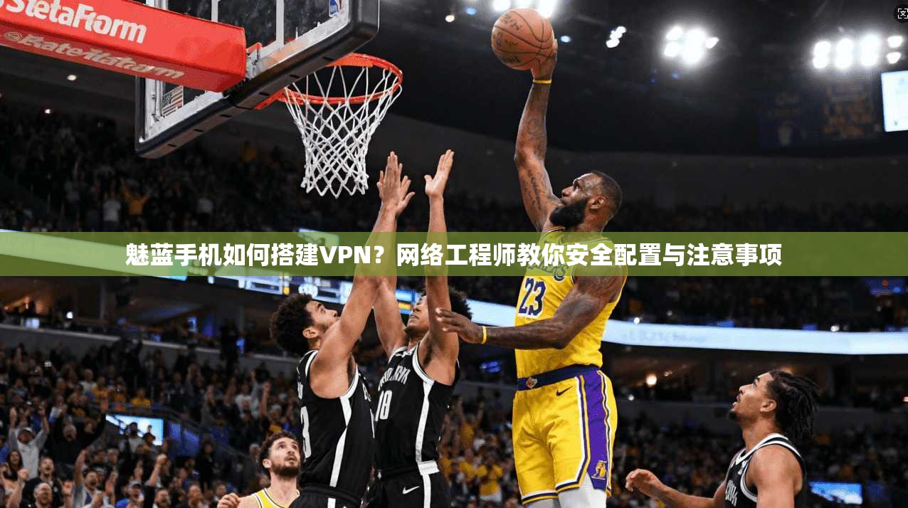 魅蓝手机如何搭建VPN？网络工程师教你安全配置与注意事项