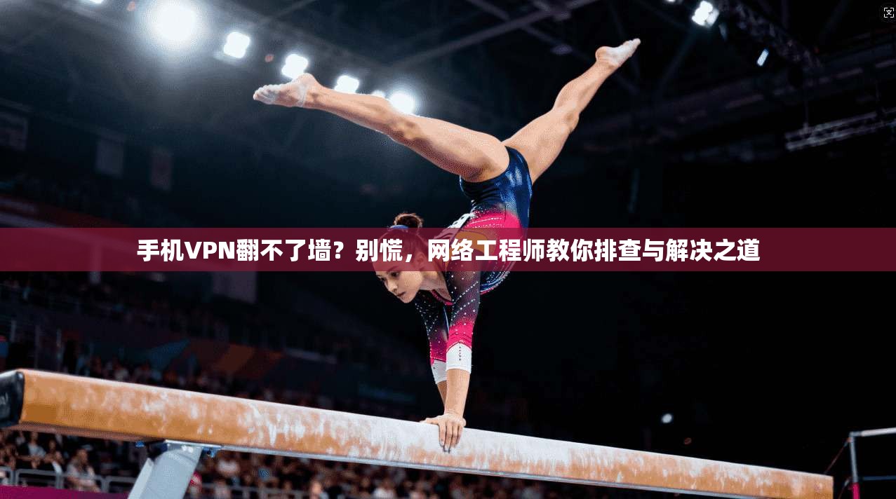 手机VPN翻不了墙？别慌，网络工程师教你排查与解决之道