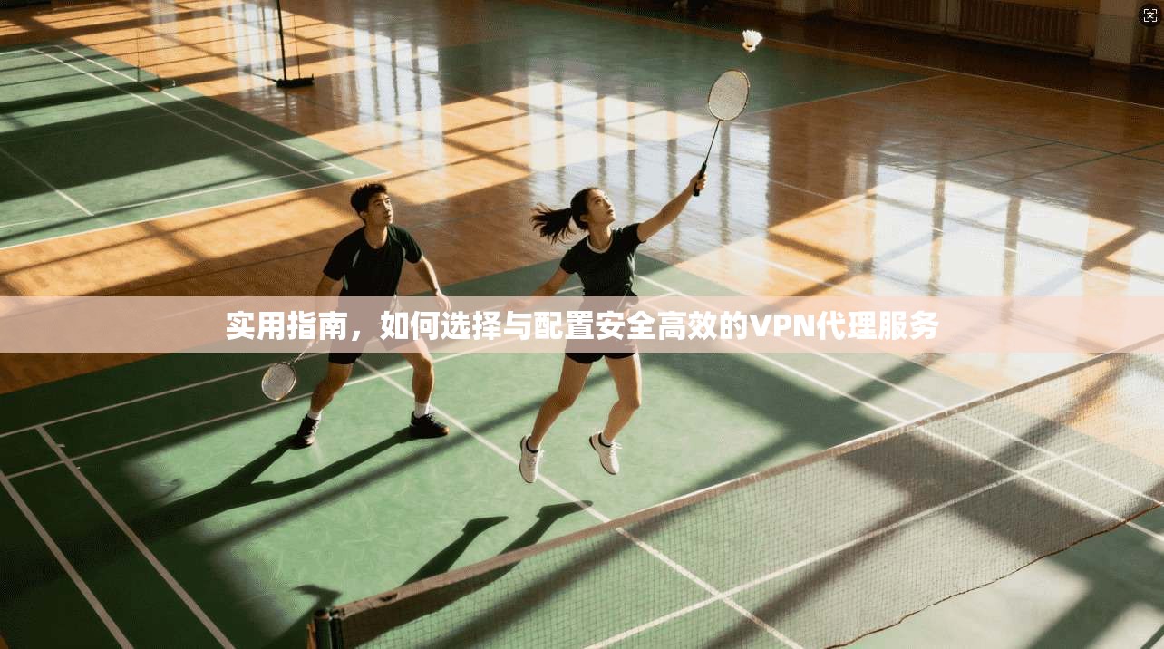 实用指南，如何选择与配置安全高效的VPN代理服务