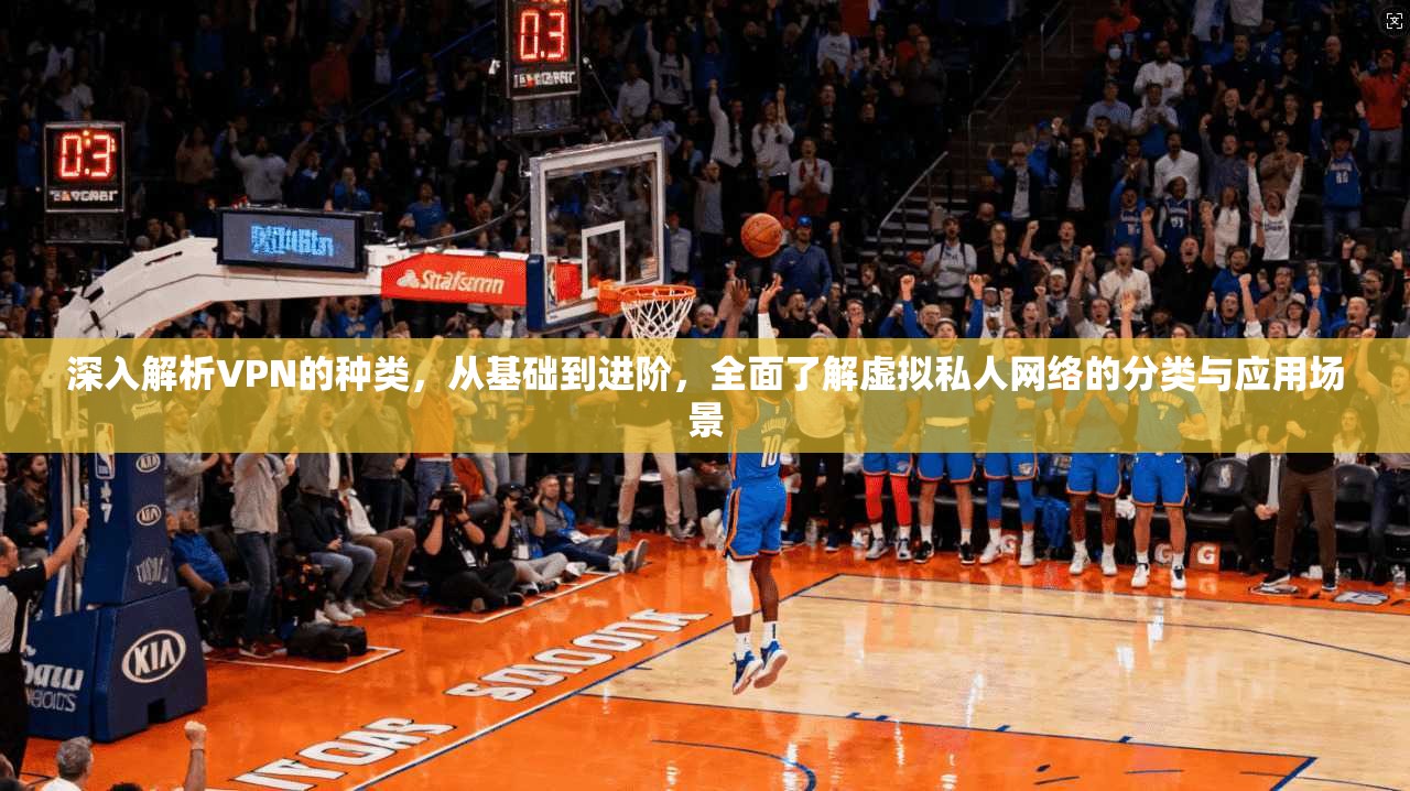 深入解析VPN的种类，从基础到进阶，全面了解虚拟私人网络的分类与应用场景