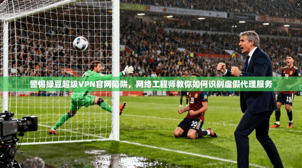 警惕绿豆超级VPN官网陷阱，网络工程师教你如何识别虚假代理服务