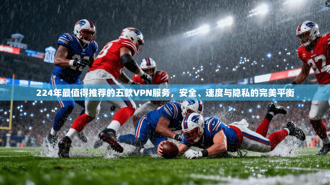 224年最值得推荐的五款VPN服务，安全、速度与隐私的完美平衡