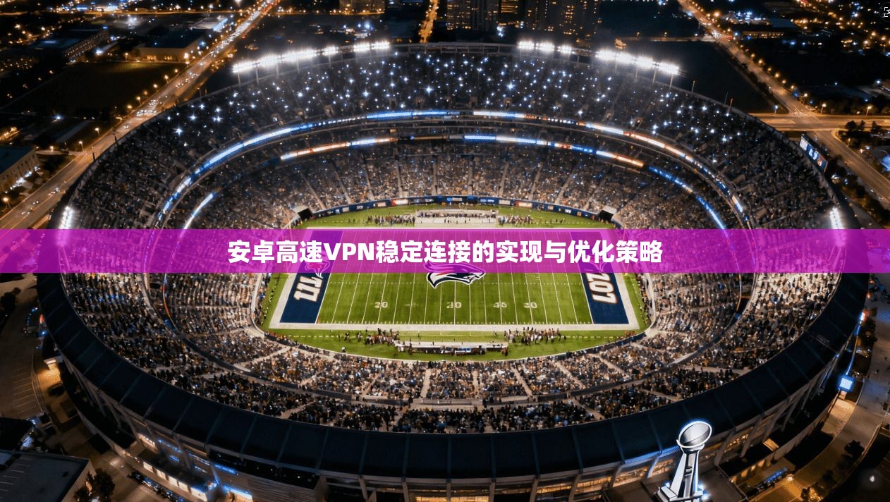 安卓高速VPN稳定连接的实现与优化策略