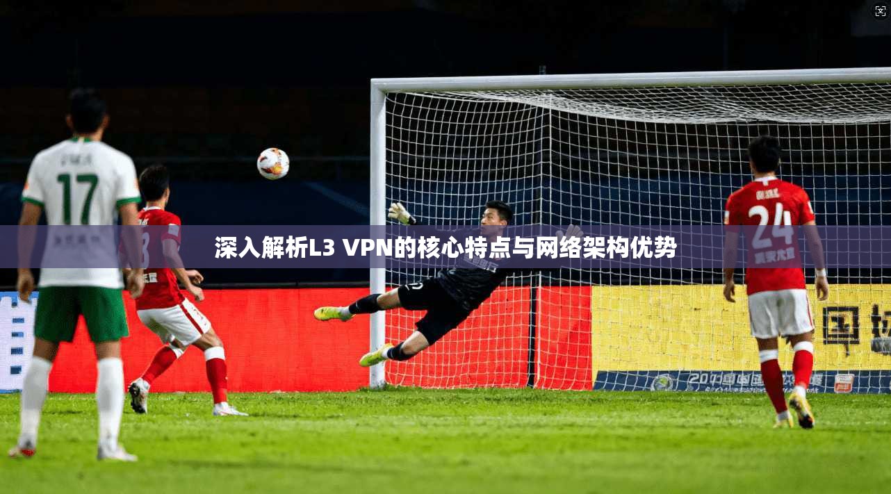 深入解析L3 VPN的核心特点与网络架构优势