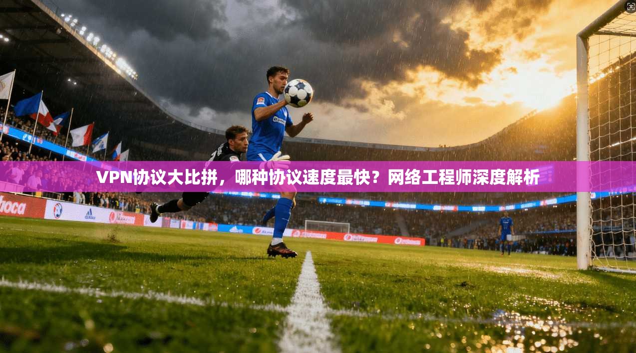 VPN协议大比拼，哪种协议速度最快？网络工程师深度解析