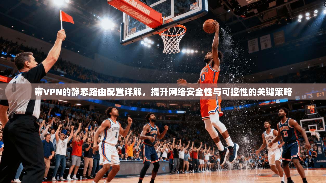 带VPN的静态路由配置详解，提升网络安全性与可控性的关键策略