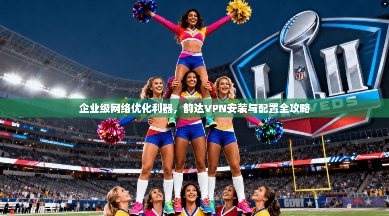 企业级网络优化利器，韵达VPN安装与配置全攻略