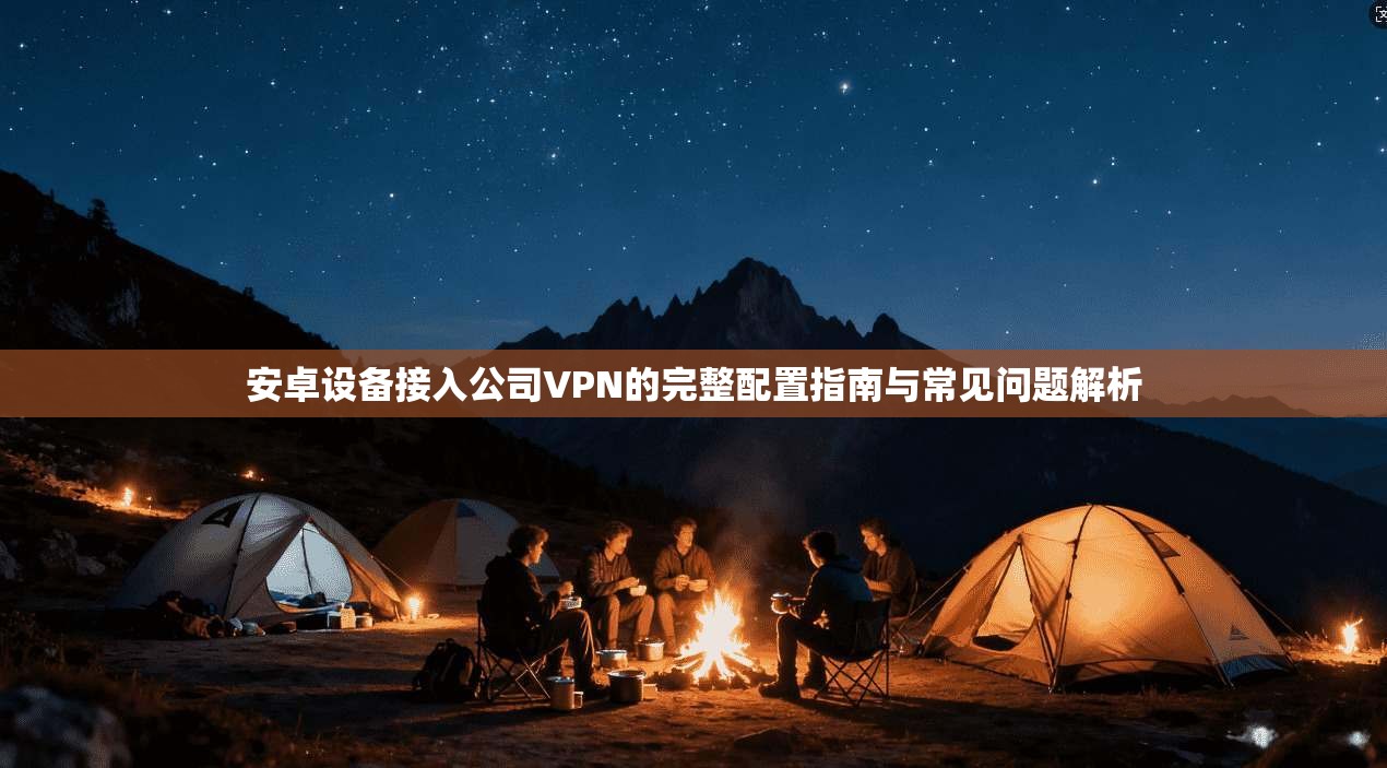 安卓设备接入公司VPN的完整配置指南与常见问题解析