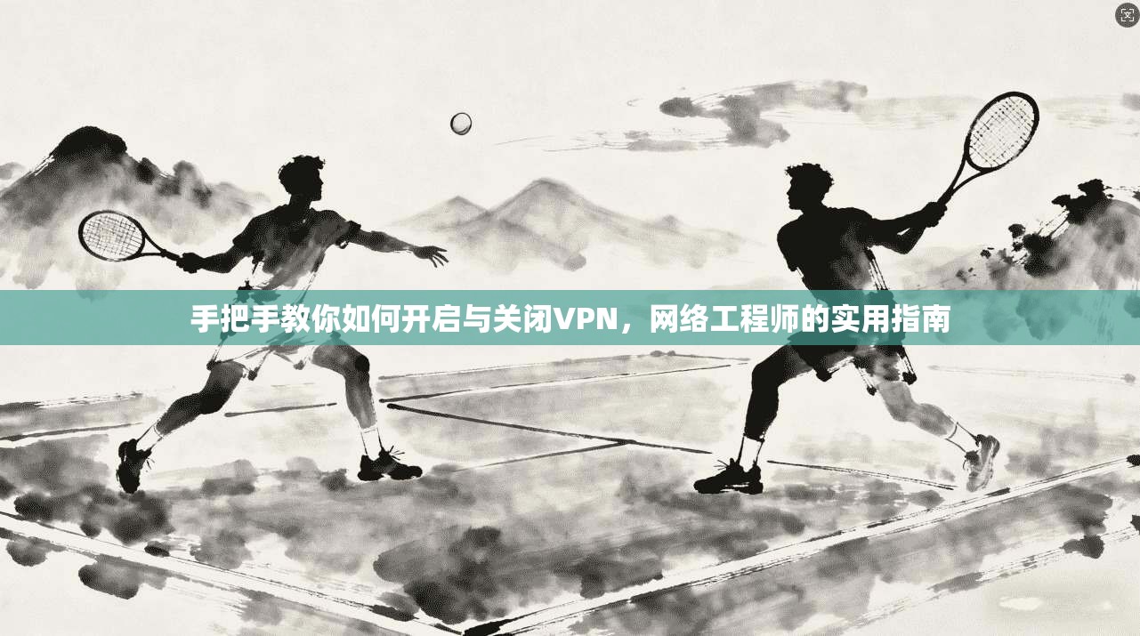 手把手教你如何开启与关闭VPN,网络工程师的实用指南 手把手教你如何开启与关闭VPN,网络工程师的实用指南