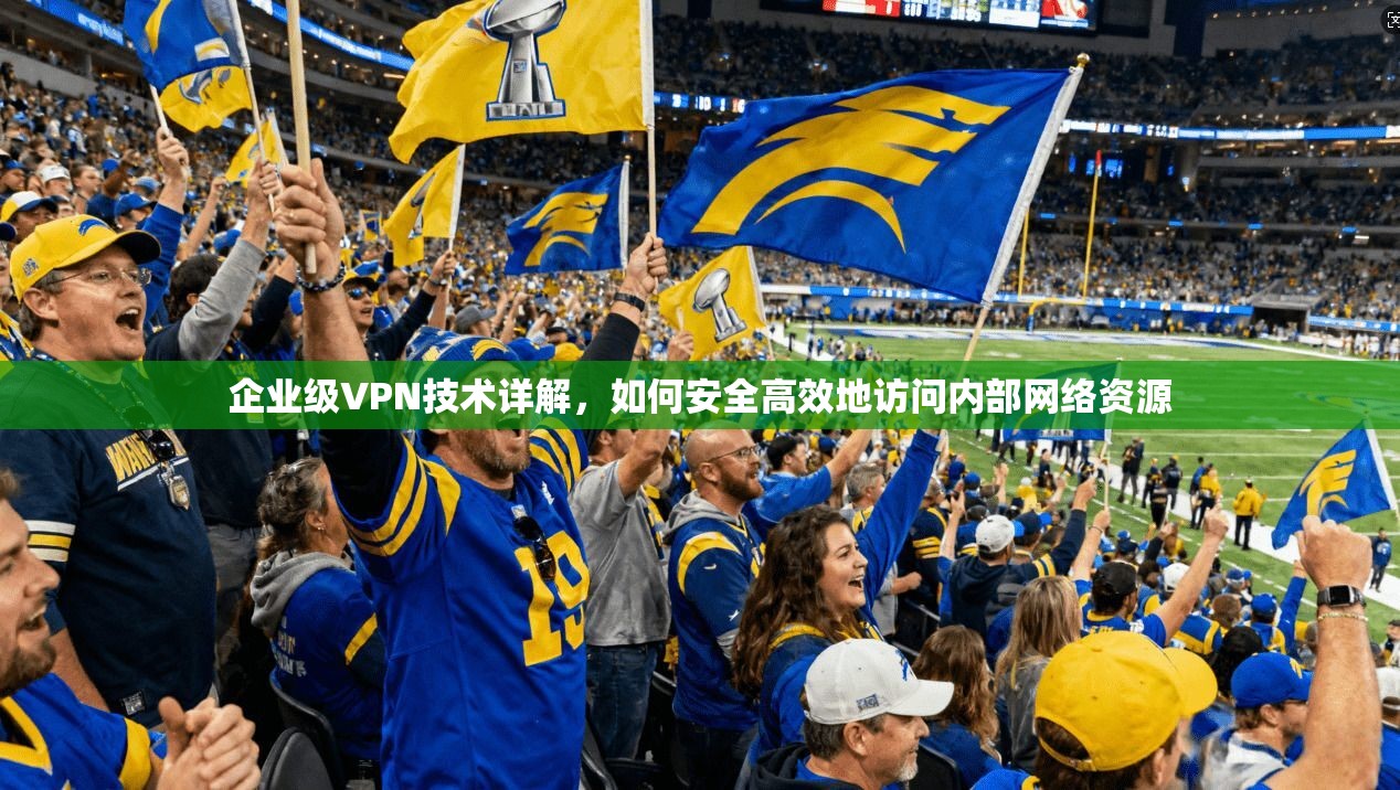 企业级VPN技术详解,如何安全高效地访问内部网络资源 企业级VPN技术详解,如何安全高效地访问内部网络资源