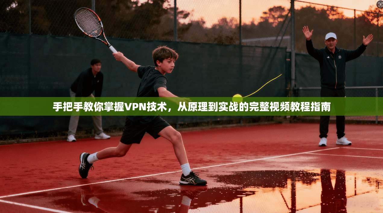 手把手教你掌握VPN技术，从原理到实战的完整视频教程指南