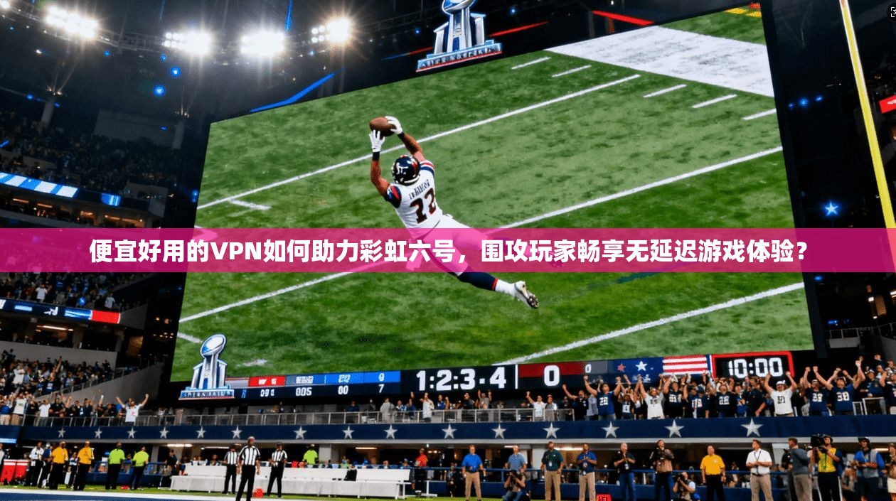 便宜好用的VPN如何助力彩虹六号，围攻玩家畅享无延迟游戏体验？