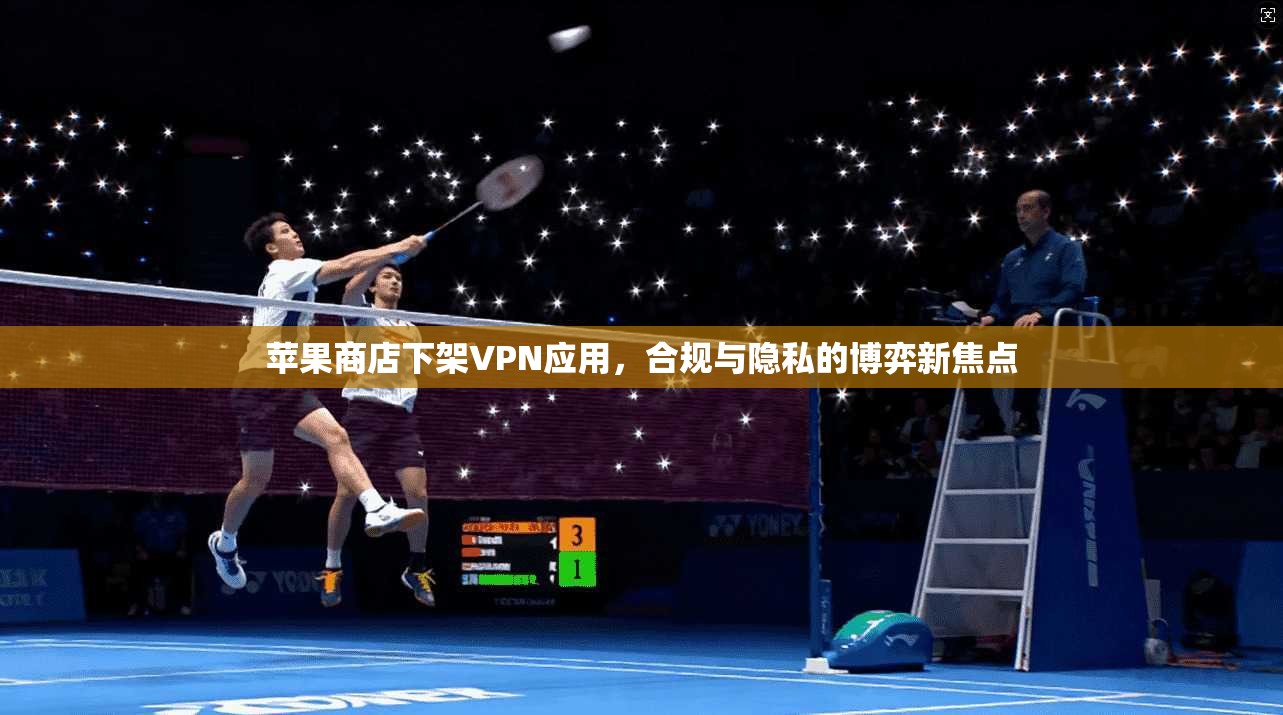 苹果商店下架VPN应用，合规与隐私的博弈新焦点