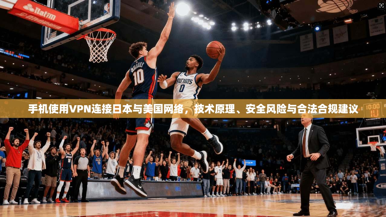 手机使用VPN连接日本与美国网络，技术原理、安全风险与合法合规建议