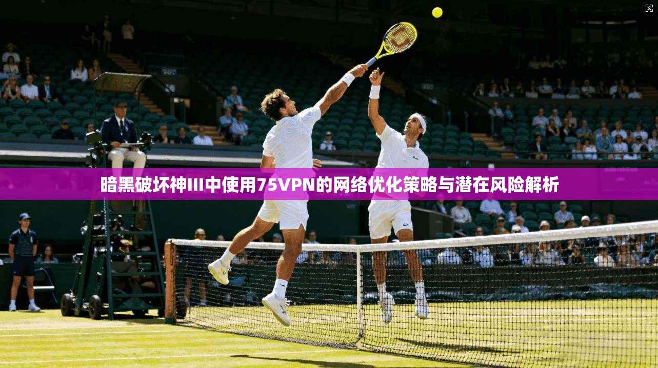 暗黑破坏神III中使用75VPN的网络优化策略与潜在风险解析