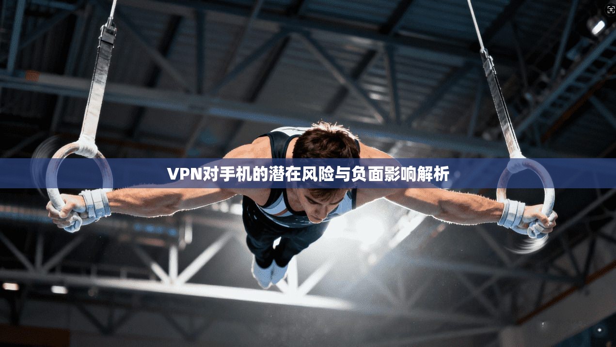 VPN对手机的潜在风险与负面影响解析